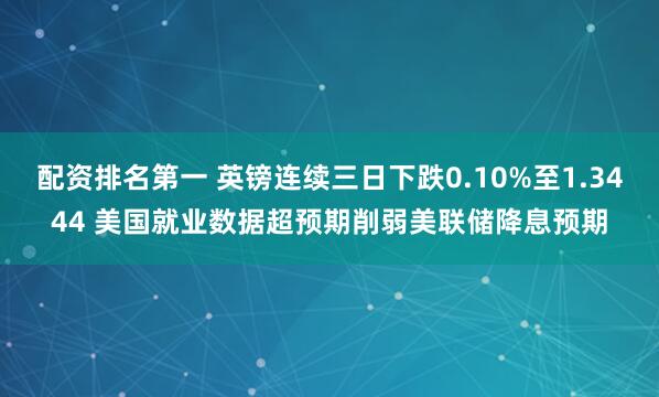 配资排名第一 英镑连续三日下跌0.10%至1.3444 美国就业数据超预期削弱美联储降息预期