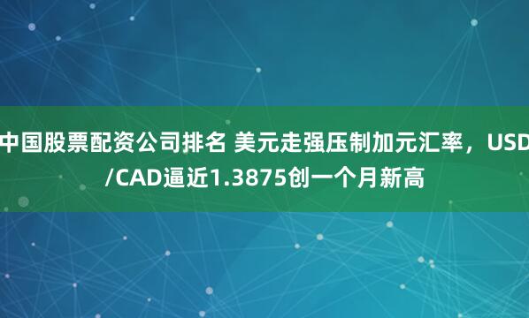 中国股票配资公司排名 美元走强压制加元汇率，USD/CAD逼近1.3875创一个月新高